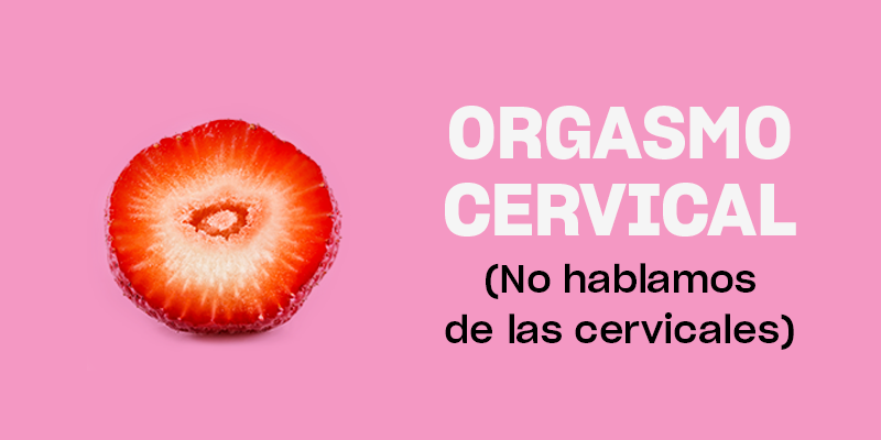 Qué es el cérvix y cómo disfrutar del orgasmo cervical